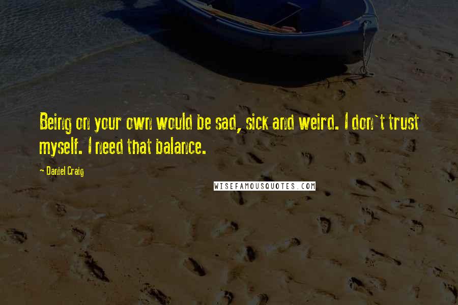 Daniel Craig Quotes: Being on your own would be sad, sick and weird. I don't trust myself. I need that balance.