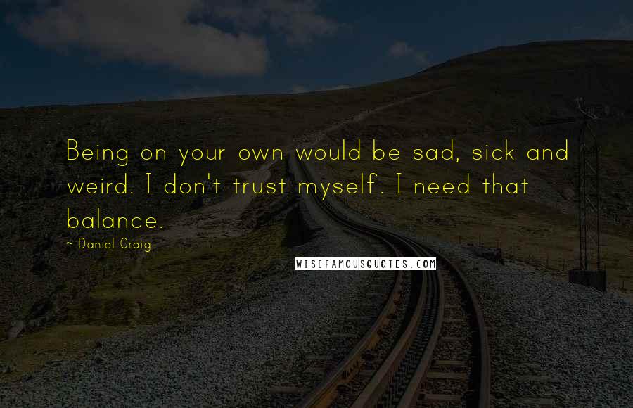 Daniel Craig Quotes: Being on your own would be sad, sick and weird. I don't trust myself. I need that balance.