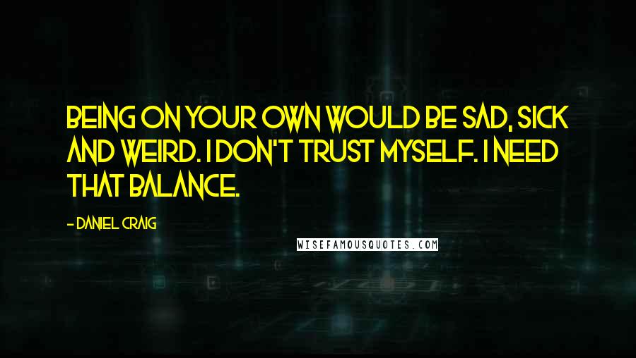 Daniel Craig Quotes: Being on your own would be sad, sick and weird. I don't trust myself. I need that balance.