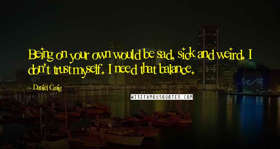 Daniel Craig Quotes: Being on your own would be sad, sick and weird. I don't trust myself. I need that balance.