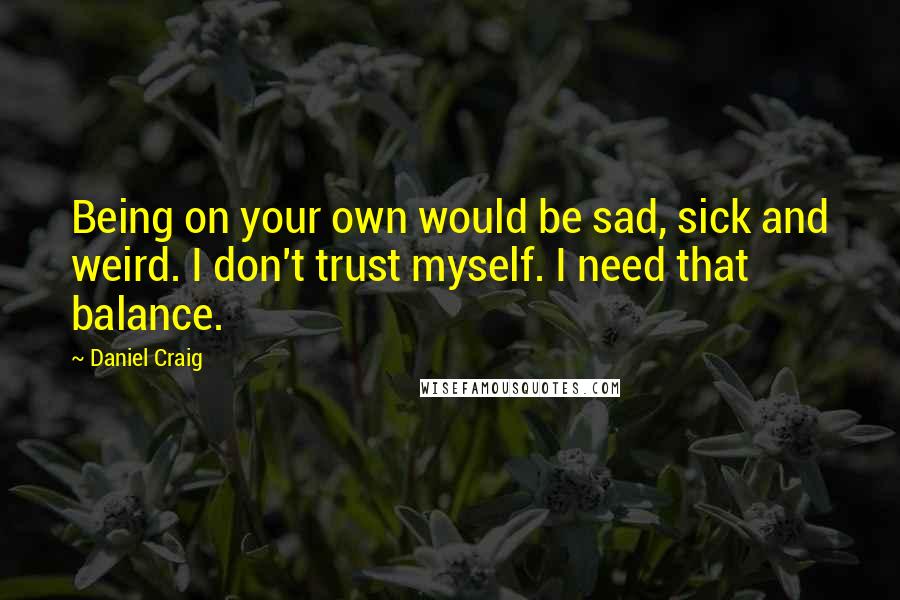 Daniel Craig Quotes: Being on your own would be sad, sick and weird. I don't trust myself. I need that balance.