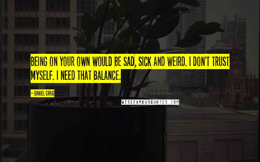 Daniel Craig Quotes: Being on your own would be sad, sick and weird. I don't trust myself. I need that balance.