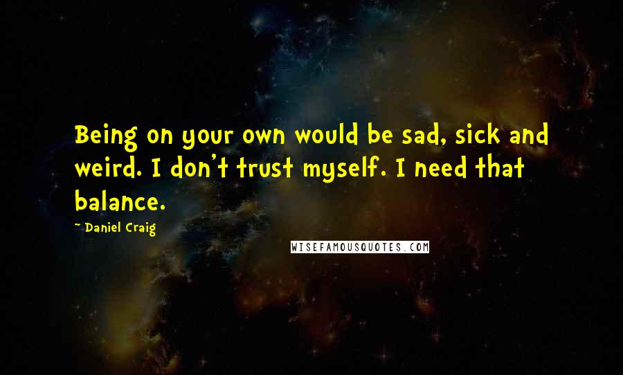 Daniel Craig Quotes: Being on your own would be sad, sick and weird. I don't trust myself. I need that balance.