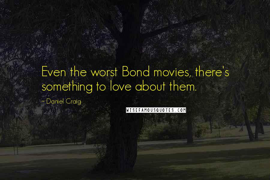 Daniel Craig Quotes: Even the worst Bond movies, there's something to love about them.