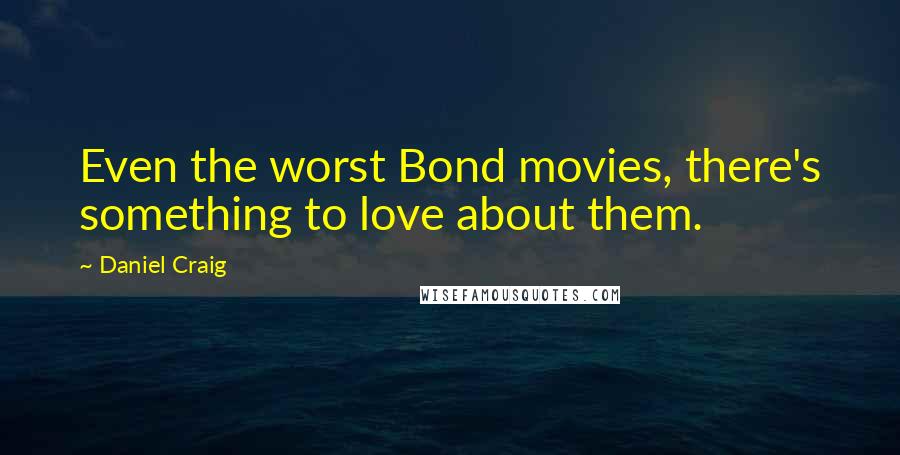 Daniel Craig Quotes: Even the worst Bond movies, there's something to love about them.