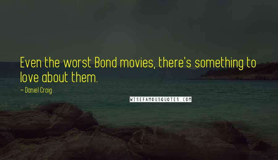 Daniel Craig Quotes: Even the worst Bond movies, there's something to love about them.