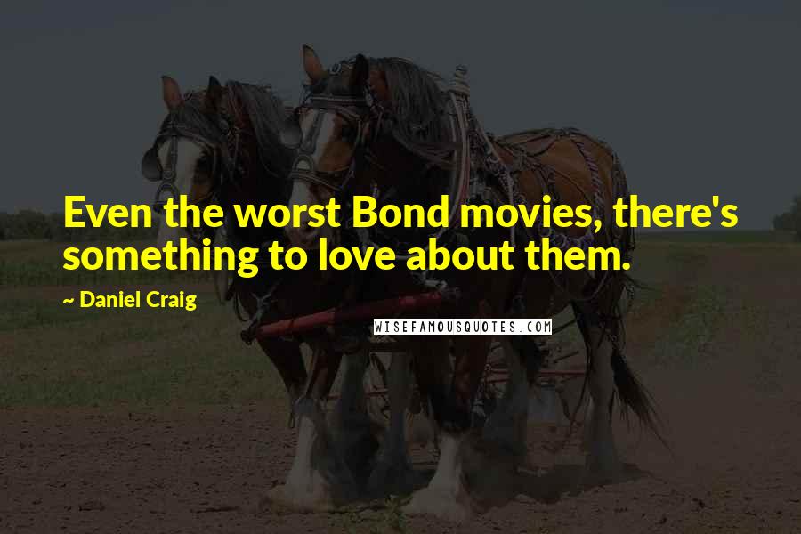 Daniel Craig Quotes: Even the worst Bond movies, there's something to love about them.