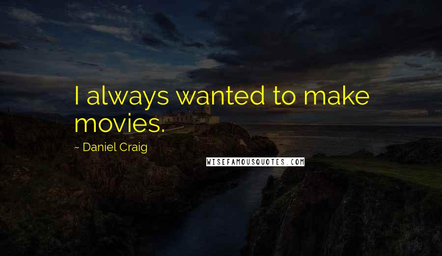 Daniel Craig Quotes: I always wanted to make movies.