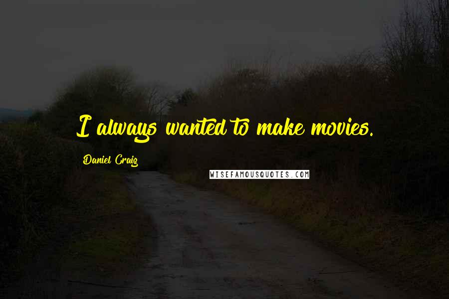 Daniel Craig Quotes: I always wanted to make movies.