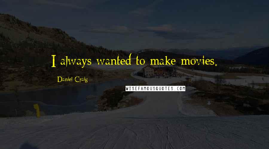 Daniel Craig Quotes: I always wanted to make movies.