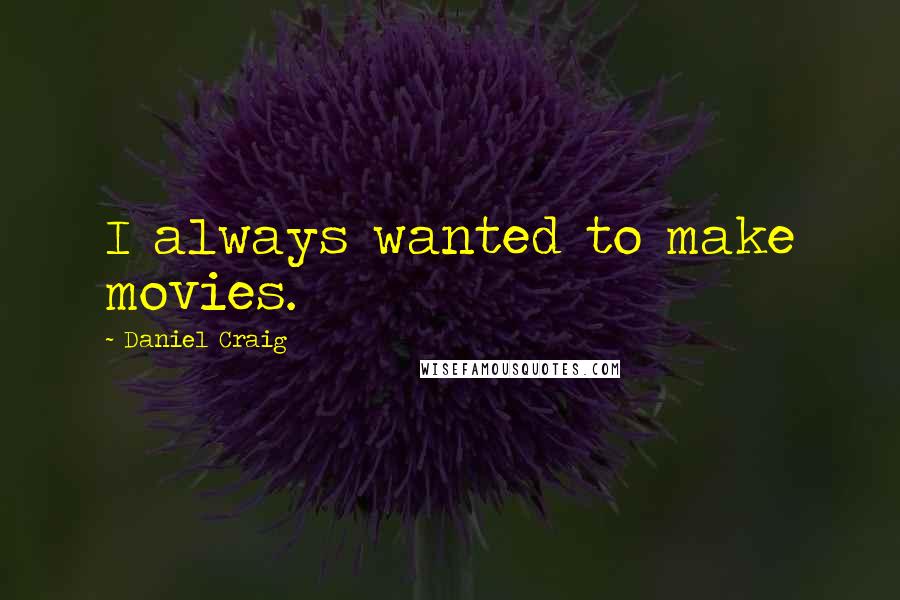 Daniel Craig Quotes: I always wanted to make movies.