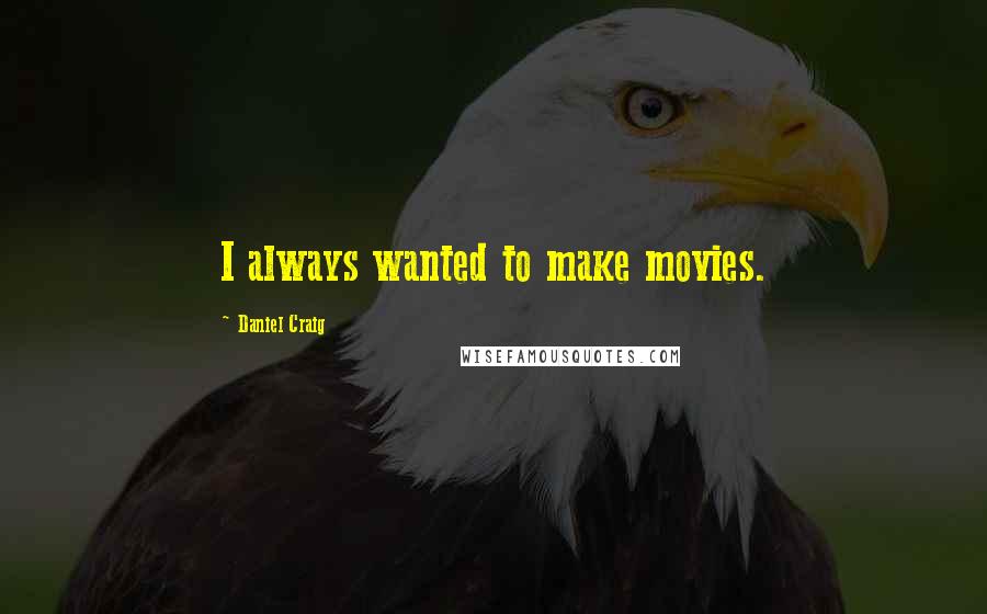 Daniel Craig Quotes: I always wanted to make movies.