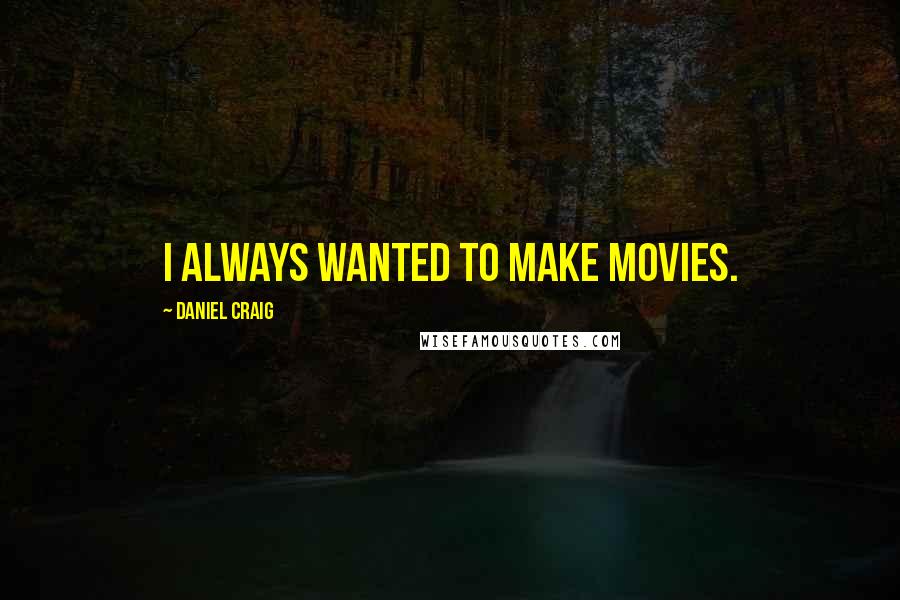 Daniel Craig Quotes: I always wanted to make movies.