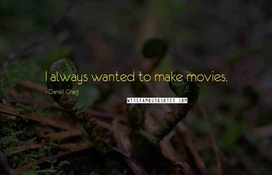 Daniel Craig Quotes: I always wanted to make movies.