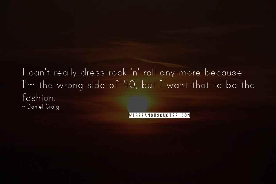 Daniel Craig Quotes: I can't really dress rock 'n' roll any more because I'm the wrong side of 40, but I want that to be the fashion.