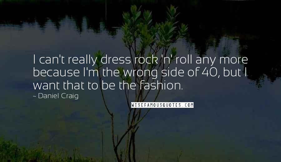 Daniel Craig Quotes: I can't really dress rock 'n' roll any more because I'm the wrong side of 40, but I want that to be the fashion.