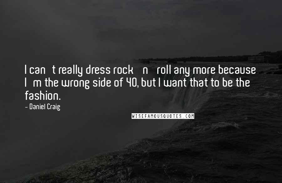 Daniel Craig Quotes: I can't really dress rock 'n' roll any more because I'm the wrong side of 40, but I want that to be the fashion.