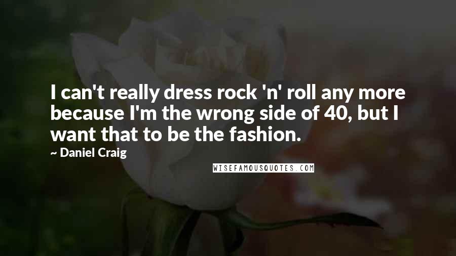 Daniel Craig Quotes: I can't really dress rock 'n' roll any more because I'm the wrong side of 40, but I want that to be the fashion.