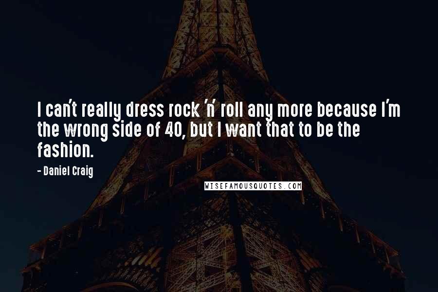 Daniel Craig Quotes: I can't really dress rock 'n' roll any more because I'm the wrong side of 40, but I want that to be the fashion.