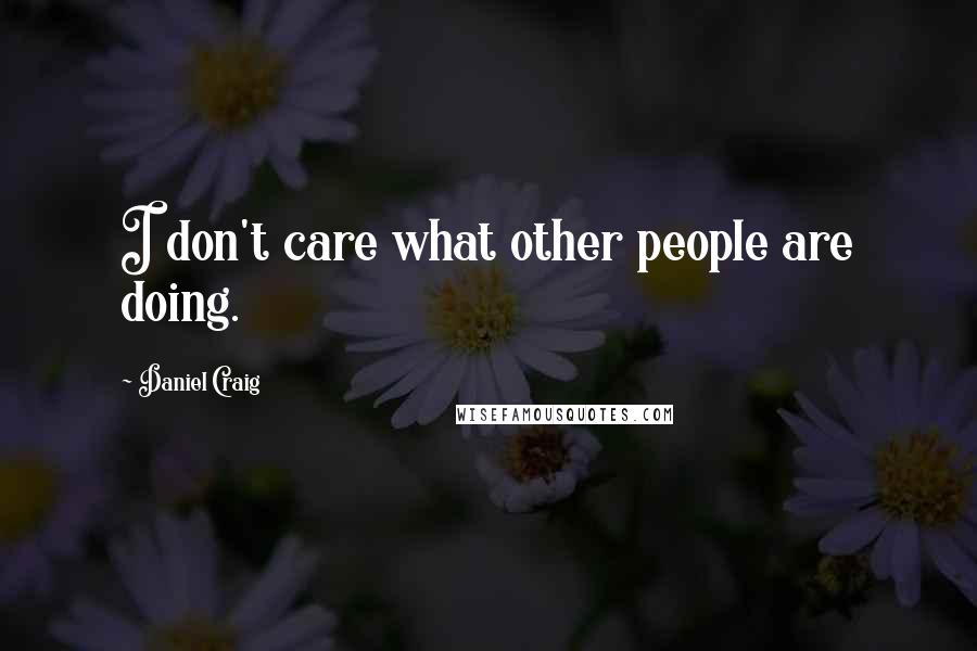 Daniel Craig Quotes: I don't care what other people are doing.