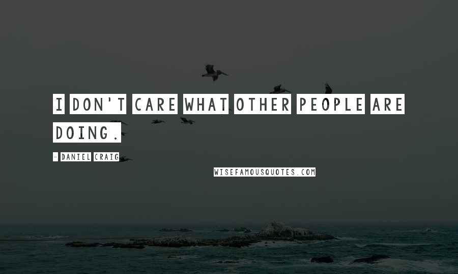 Daniel Craig Quotes: I don't care what other people are doing.