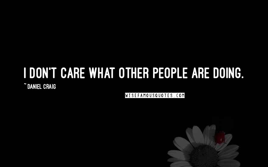 Daniel Craig Quotes: I don't care what other people are doing.