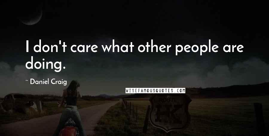 Daniel Craig Quotes: I don't care what other people are doing.