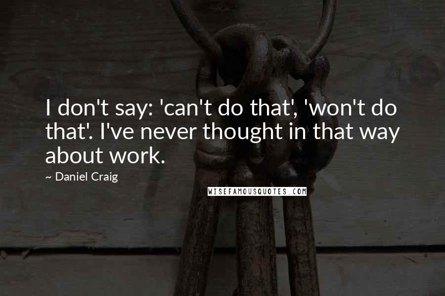 Daniel Craig Quotes: I don't say: 'can't do that', 'won't do that'. I've never thought in that way about work.