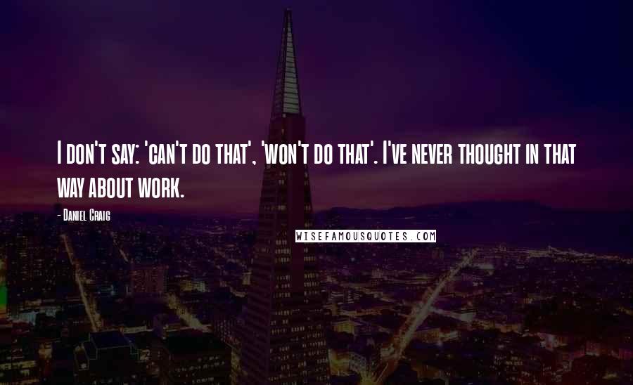 Daniel Craig Quotes: I don't say: 'can't do that', 'won't do that'. I've never thought in that way about work.