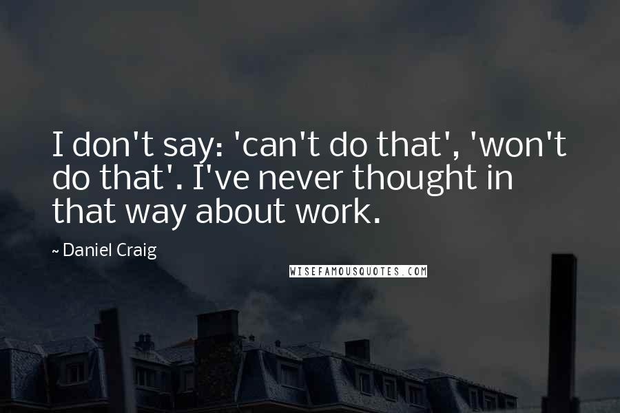 Daniel Craig Quotes: I don't say: 'can't do that', 'won't do that'. I've never thought in that way about work.