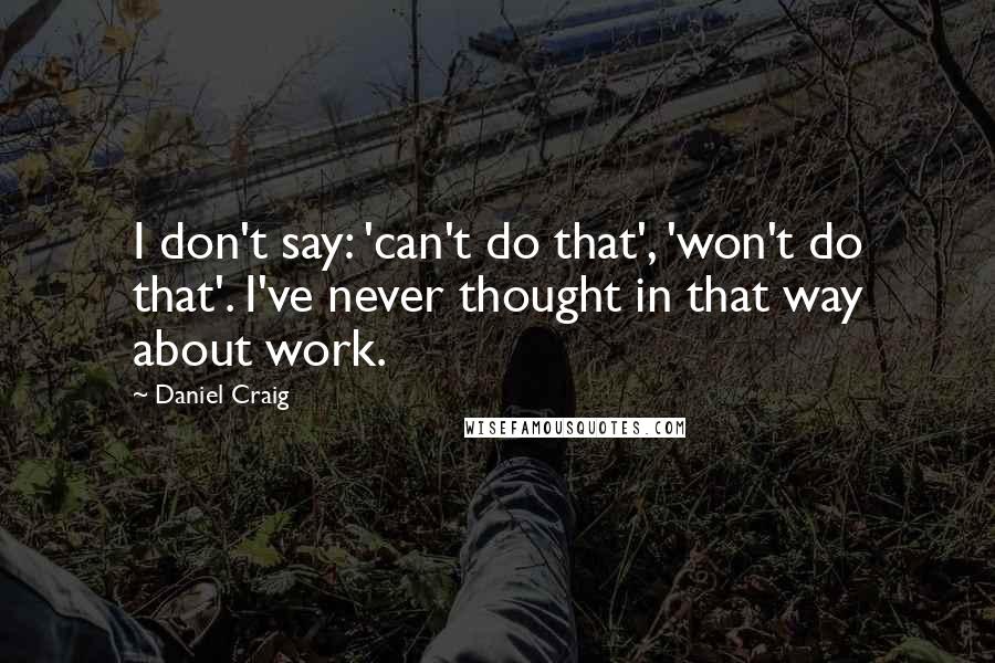 Daniel Craig Quotes: I don't say: 'can't do that', 'won't do that'. I've never thought in that way about work.