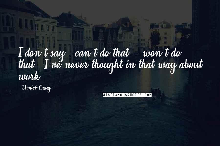 Daniel Craig Quotes: I don't say: 'can't do that', 'won't do that'. I've never thought in that way about work.