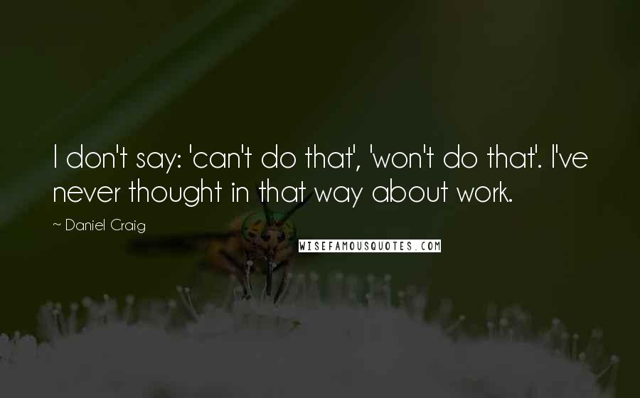 Daniel Craig Quotes: I don't say: 'can't do that', 'won't do that'. I've never thought in that way about work.