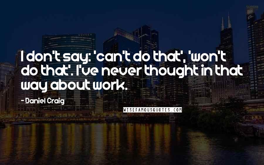 Daniel Craig Quotes: I don't say: 'can't do that', 'won't do that'. I've never thought in that way about work.