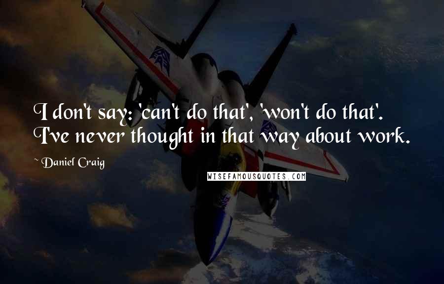 Daniel Craig Quotes: I don't say: 'can't do that', 'won't do that'. I've never thought in that way about work.