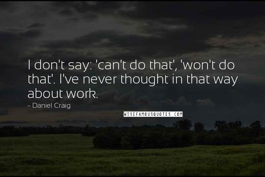 Daniel Craig Quotes: I don't say: 'can't do that', 'won't do that'. I've never thought in that way about work.