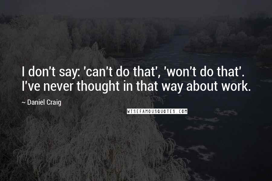 Daniel Craig Quotes: I don't say: 'can't do that', 'won't do that'. I've never thought in that way about work.