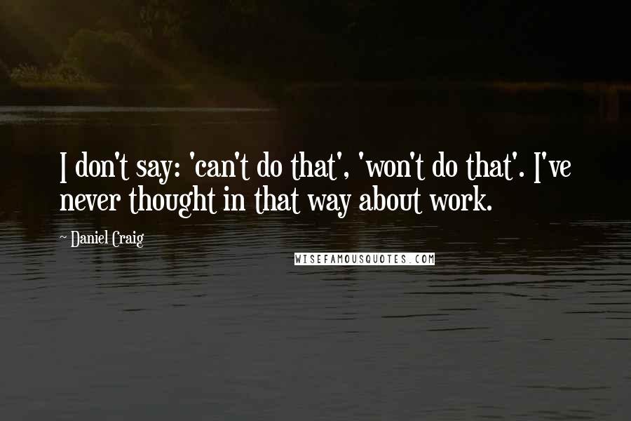 Daniel Craig Quotes: I don't say: 'can't do that', 'won't do that'. I've never thought in that way about work.