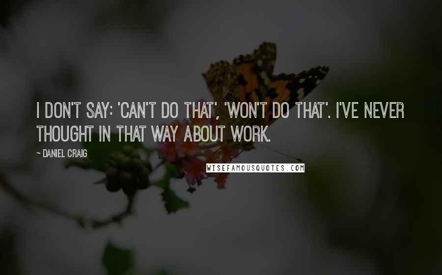 Daniel Craig Quotes: I don't say: 'can't do that', 'won't do that'. I've never thought in that way about work.