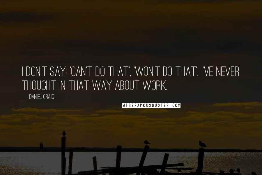 Daniel Craig Quotes: I don't say: 'can't do that', 'won't do that'. I've never thought in that way about work.