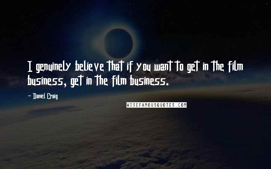 Daniel Craig Quotes: I genuinely believe that if you want to get in the film business, get in the film business.