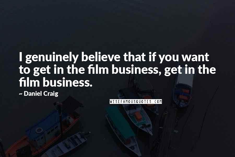 Daniel Craig Quotes: I genuinely believe that if you want to get in the film business, get in the film business.