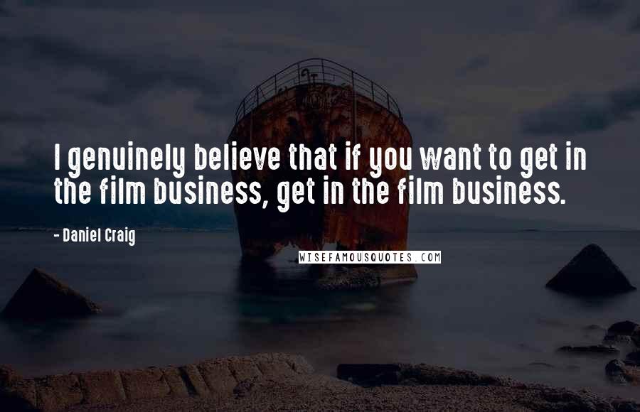 Daniel Craig Quotes: I genuinely believe that if you want to get in the film business, get in the film business.