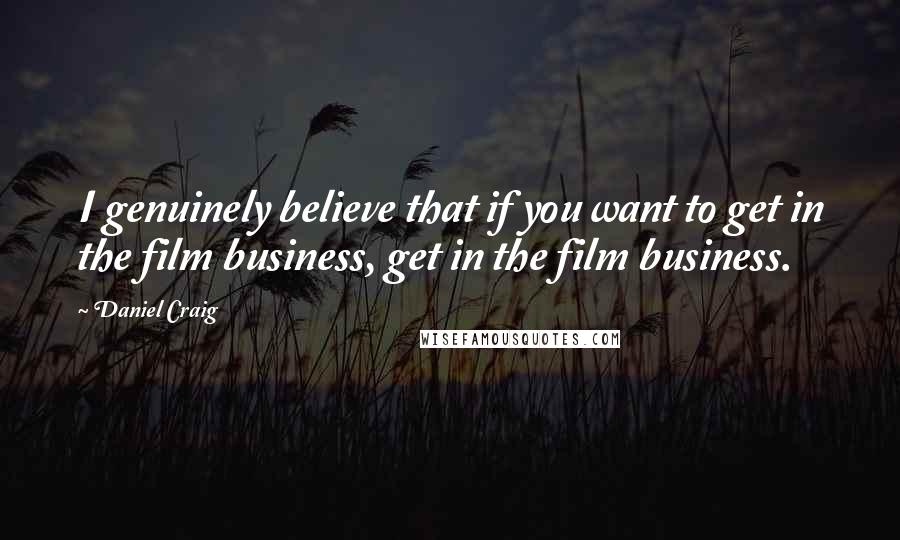 Daniel Craig Quotes: I genuinely believe that if you want to get in the film business, get in the film business.