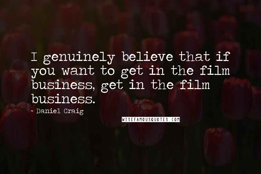 Daniel Craig Quotes: I genuinely believe that if you want to get in the film business, get in the film business.