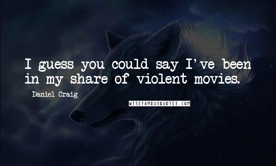 Daniel Craig Quotes: I guess you could say I've been in my share of violent movies.