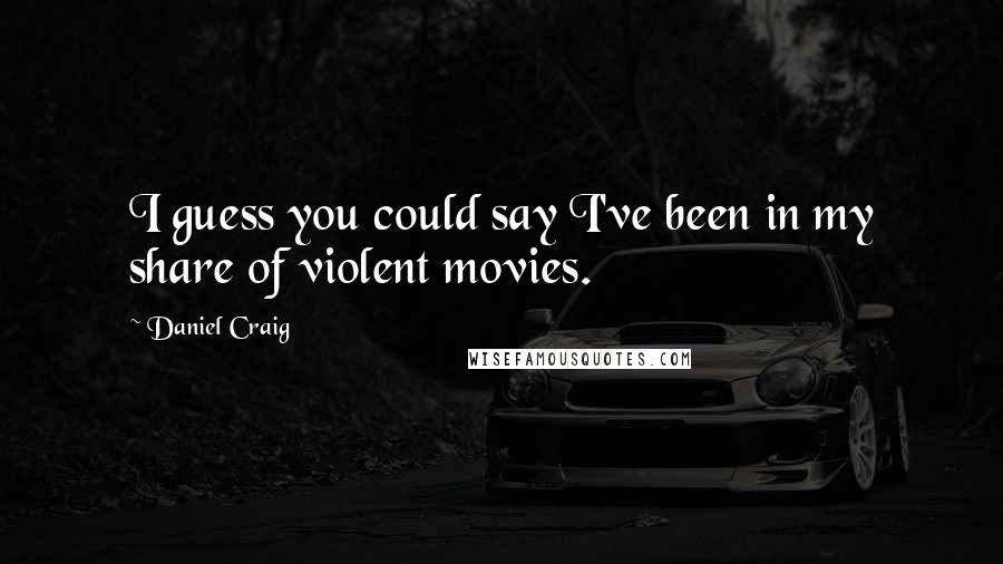 Daniel Craig Quotes: I guess you could say I've been in my share of violent movies.