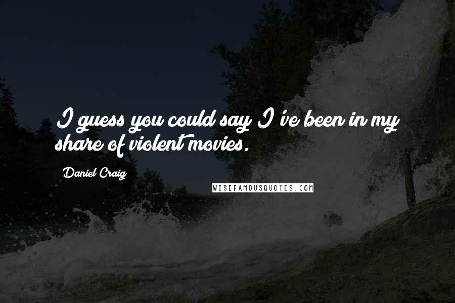 Daniel Craig Quotes: I guess you could say I've been in my share of violent movies.