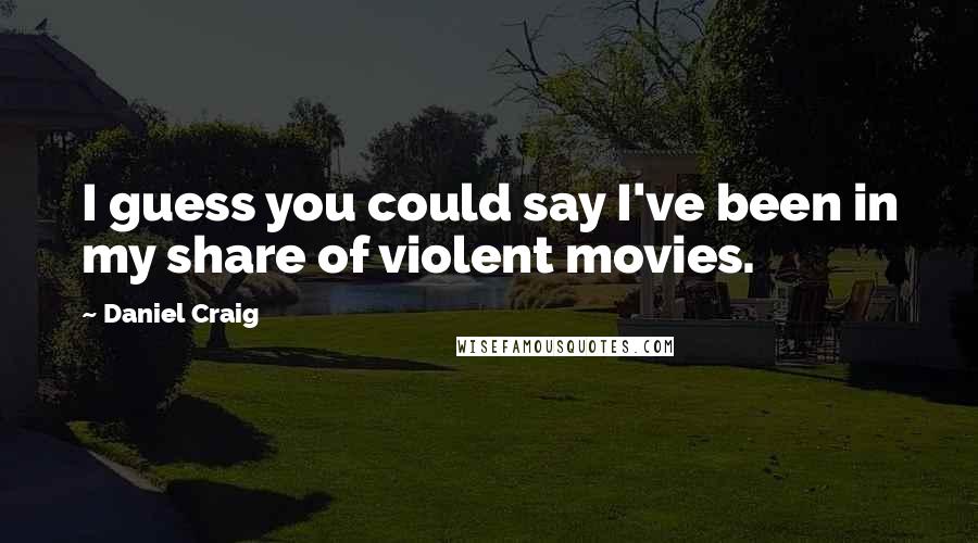 Daniel Craig Quotes: I guess you could say I've been in my share of violent movies.