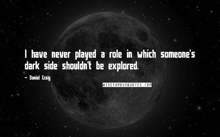 Daniel Craig Quotes: I have never played a role in which someone's dark side shouldn't be explored.